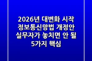 “2026년 대변화 시작”, 정보통신망법 개정안 실무자가 놓치면 안 될 5가지 핵심